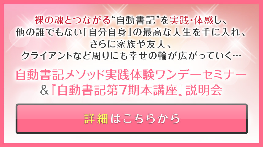 自動書記メソッド実践体験ワンデーセミナー＆『自動書記ソウルセラピスト養成講座　65期』説明会＜詳細はこちらからボタン＞