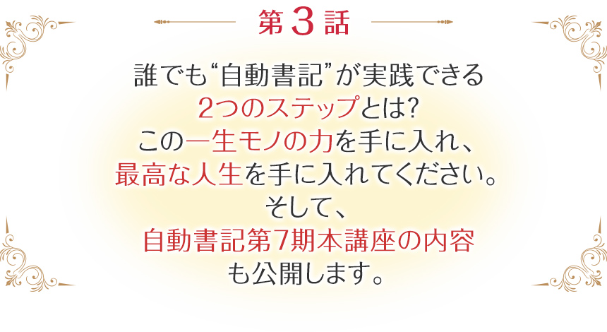 第三話：誰でも“自動書記”が実践できる2つのステップとは？この一生モノの力を手に入れ、最高な人生を手に入れてください。そして、自動書記ソウルセラピスト養成講座の内容も公開します。