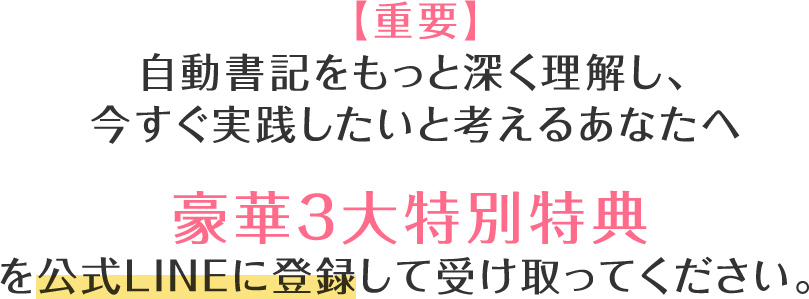 ※重要※自動書記をもっと深く理解し、今すぐ実践したいと考えるあなたへ 豪華3大特別特典を公式LINEに登録して特典を受け取ってください。