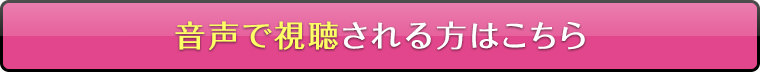 【音声で視聴される方はこちら＜ボタン＞】