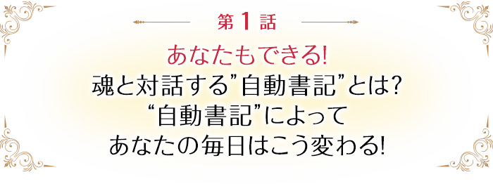 ー　第1話　ー「あなたもできる！魂と対話する”自動書記”とは？”自動書記”によってあなたの毎日はこう変わる！」