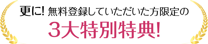 更に!無料登録していただいた方限定の3大特別特典!