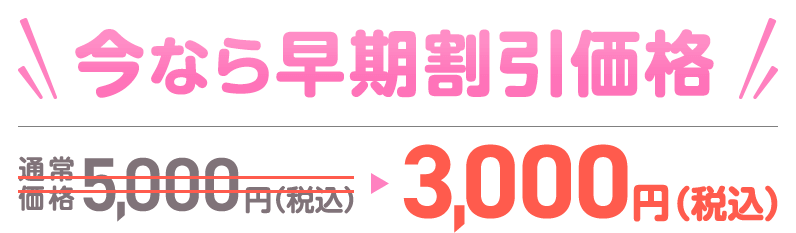 今なら早期割引価格通常価格5,000円（税込）→3000円（税込）