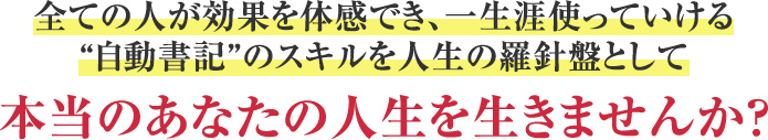 全ての人が効果を体感でき、一生涯使っていける“自動書記”のスキルを是非取り入れて欲しい…本当のあなたの人生を生きませんか？